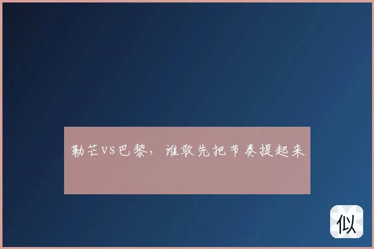 勒芒vs巴黎，谁敢先把节奏提起来