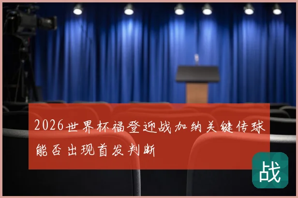 2026世界杯福登迎战加纳关键传球能否出现首发判断