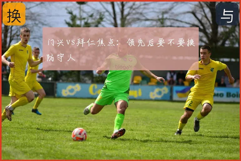 门兴vs拜仁焦点：领先后要不要换防守人