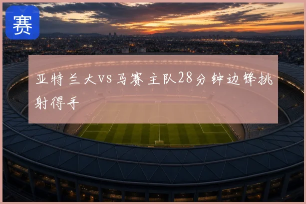 亚特兰大vs马赛主队28分钟边锋挑射得手