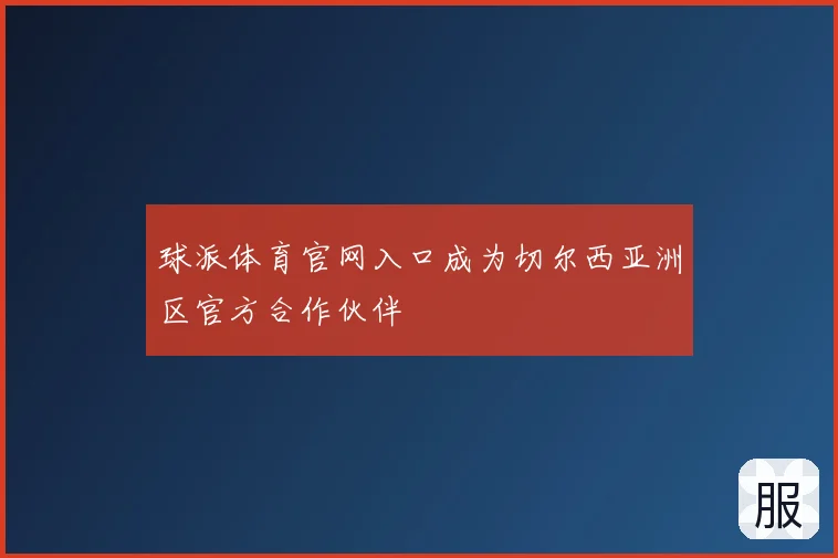 球派体育官网入口成为切尔西亚洲区官方合作伙伴
