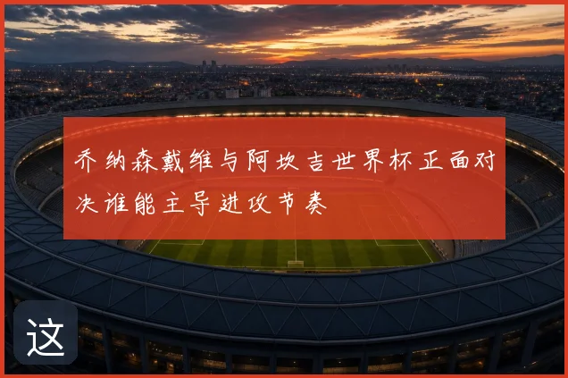 乔纳森戴维与阿坎吉世界杯正面对决谁能主导进攻节奏