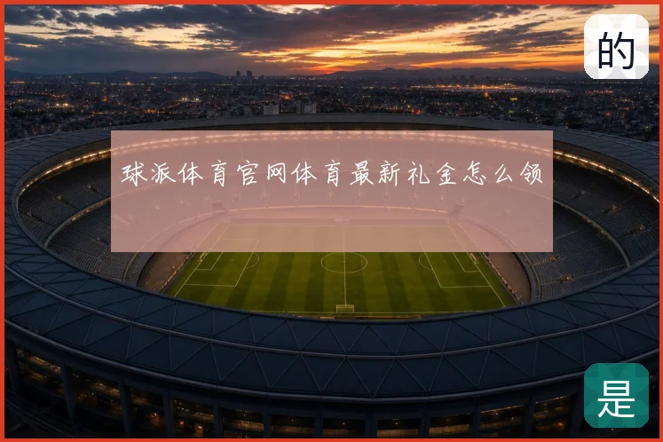 球派体育官网体育最新礼金怎么领