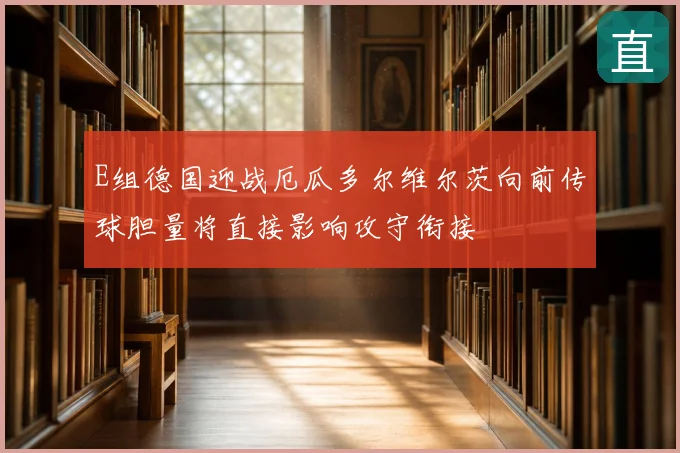 E组德国迎战厄瓜多尔维尔茨向前传球胆量将直接影响攻守衔接