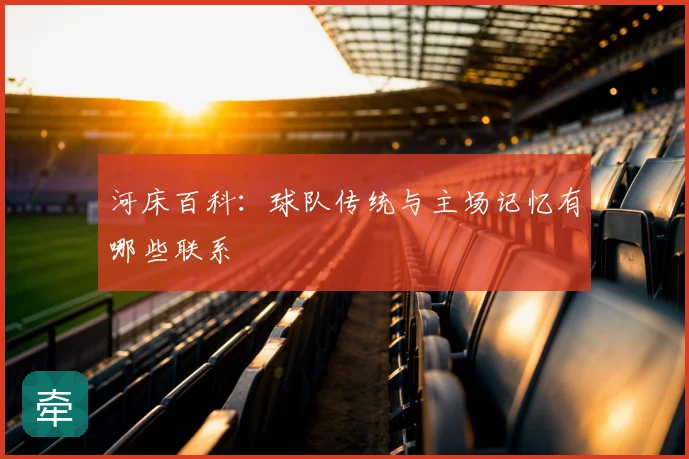 河床百科：球队传统与主场记忆有哪些联系